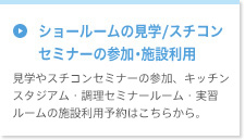 ショールームの見学/スチコンセミナーの参加・施設利用　見学やスチコンセミナーへの参加、イベントホール（調理実演）・貸会議室・貸ホールの施設利用予約はこちらから。