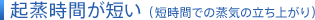 起蒸時間が短い（短時間での蒸気の立ち上がり）