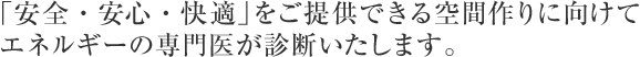 「安全・安心・快適」をご提供できる空間作りに向けてエネルギーの専門医が診断いたします。