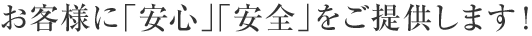 お客様に「安心」「安全」をご提供します！