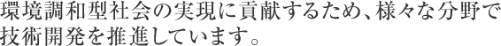 環境調和型社会の実現に貢献するため、様々な分野で技術開発を推進しています。